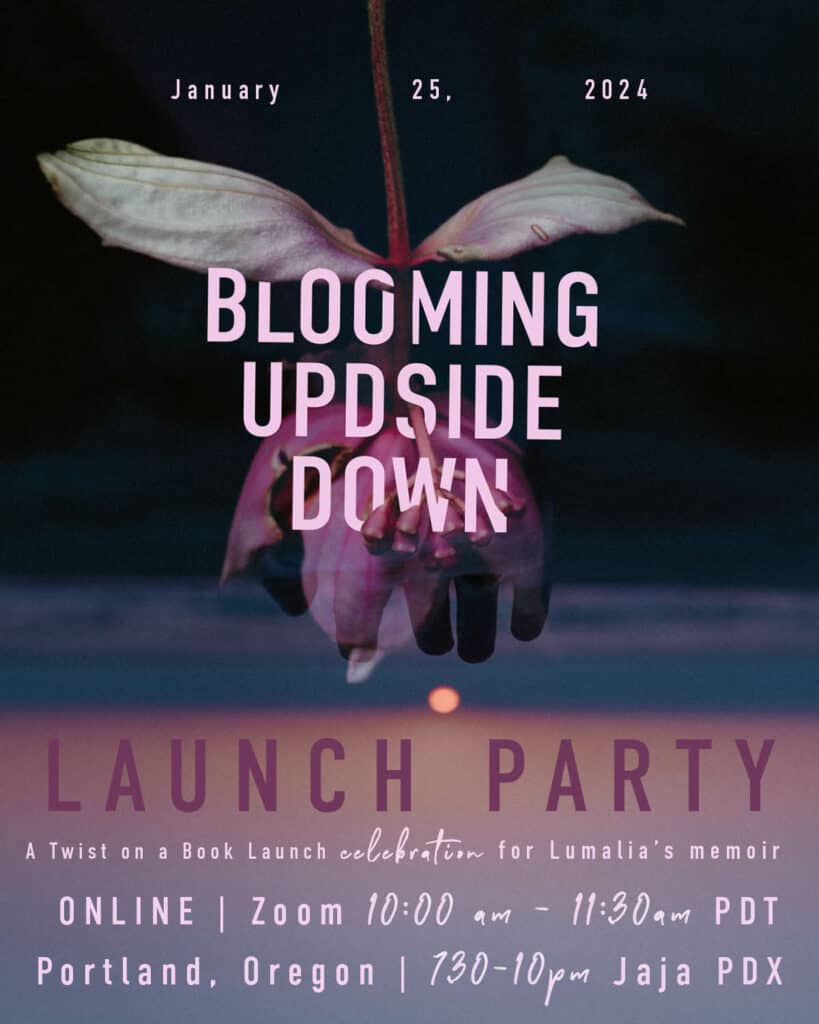 somatic experience poster "blooming upside down launch party A Twist on a Book Launch celebration for Lumalia’s memoir January 25, 2024 10-1130am PDT Online or 7:30pm -10:00pm Jaja PDX Portland, Oregon" click for blog post to purchase tickets over a photo of a flower blooming upside down over an image of a hand out to the setting sun