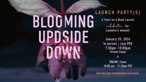 "blooming upside down launch party A Twist on a Book Launch celebration for Lumalia’s memoir January 25, 2024 10:00am-11:30am online" and 730pm-10pm in person at Jaja PDX click for blog post to purchase tickets over a photo of a flower blooming upside down over an image of a hand out to the setting sun