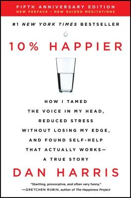 10% Happier: How I Tamed the Voice in My Head, Reduced Stress Without Losing My Edge, and Found Self-Help That Actually Works—A True Story by Dan Harris