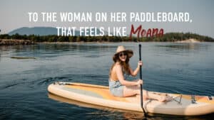 To the woman on her paddleboard, that feels like Moana woman riding her paddle boardin a lake feeling like moana