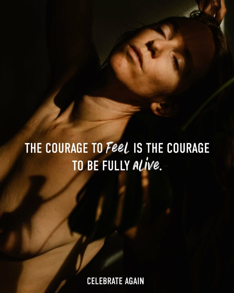 The courage to feel is the courage to be fully alive.