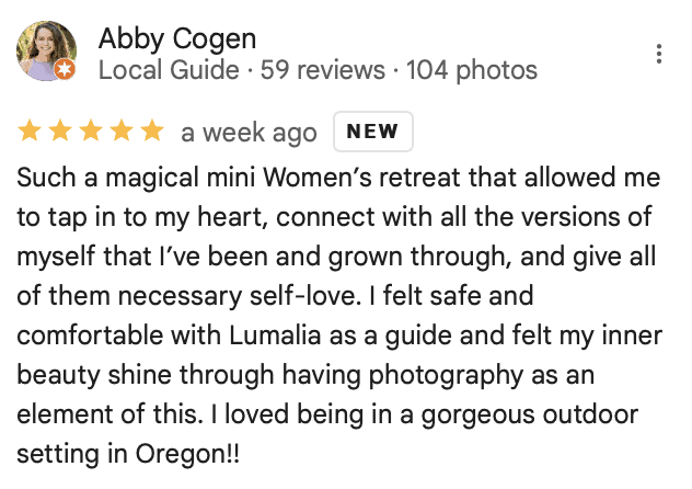 Abby Cogen Local google guide reviews Blooming Caverns Celebrate Again's retreats "Such a magical mini Women’s retreat that allowed me to tap in to my heart, connect with all the versions of myself that I’ve been and grown through, and give all of them necessary self-love. I felt safe and comfortable with Lumalia as a guide and felt my inner beauty shine through having photography as an element of this. I loved being in a gorgeous outdoor setting in Oregon!!"