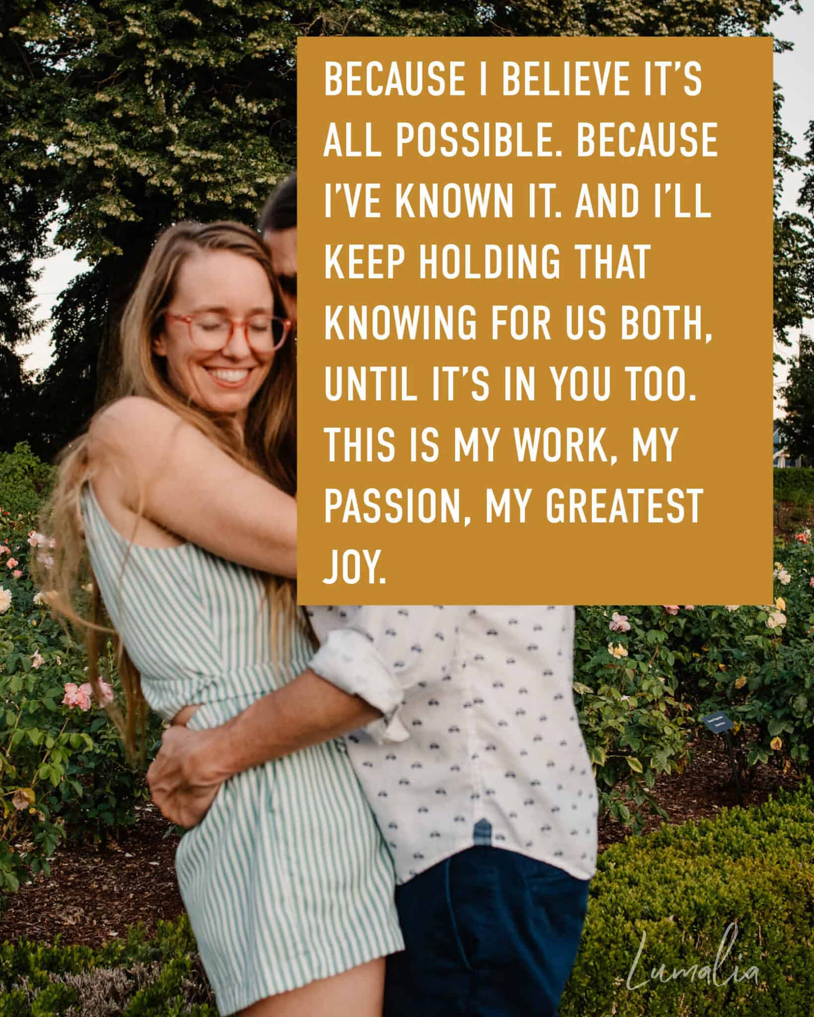 "Because I believe it’s ALL possible. Because I’ve known it. And I’ll keep holding that knowing for us both, until it’s in you too. This is my work, my passion, my greatest joy." over Lumalia and her husband hugging