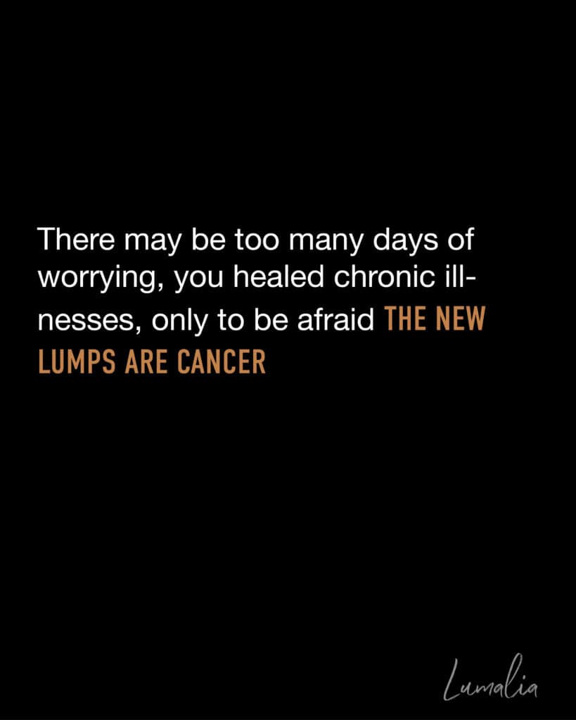 black with this text "There may be too many days of worrying, you healed chronic illnesses, only to be afraid the new lumps are cancer"